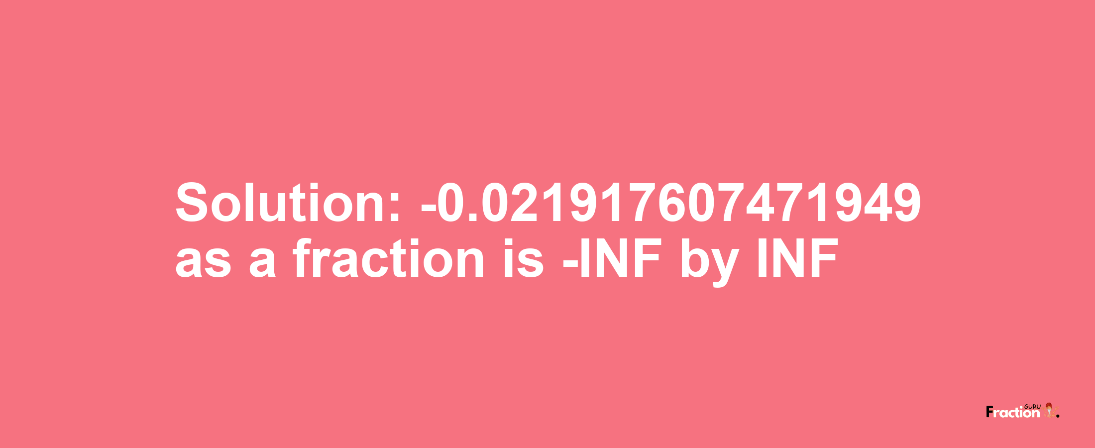 Solution:-0.021917607471949 as a fraction is -INF/INF